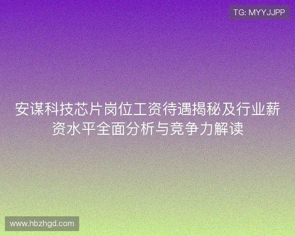 安谋科技芯片岗位工资待遇揭秘及行业薪资水平全面分析与竞争力解读